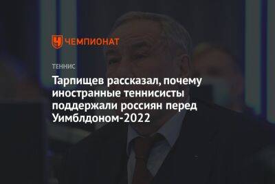 Шамиль Тарпищев - Тарпищев рассказал, почему иностранные теннисисты поддержали россиян перед Уимблдоном-2022 - championat.com - Россия