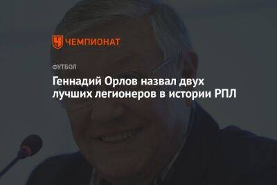 Геннадий Орлов назвал двух лучших легионеров в истории РПЛ