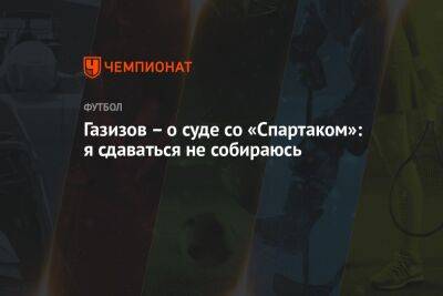 Газизов – о суде со «Спартаком»: я сдаваться не собираюсь