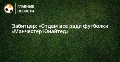 Марсель Забитцер - Забитцер: «Отдам все ради футболки «Манчестер Юнайтед» - bombardir.ru