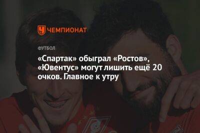 «Спартак» обыграл «Ростов», «Ювентус» могут лишить ещё 20 очков. Главное к утру