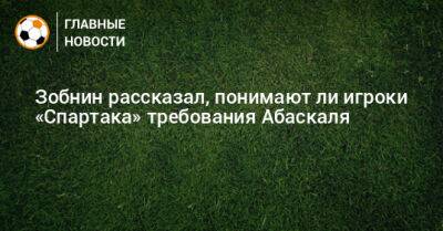 Зобнин рассказал, понимают ли игроки «Спартака» требования Абаскаля