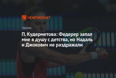 П. Кудерметова: Федерер запал мне в душу с детства, но Надаль и Джокович не раздражали