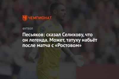 Песьяков: сказал Селихову, что он легенда. Может, татуху набьёт после матча с «Ростовом»