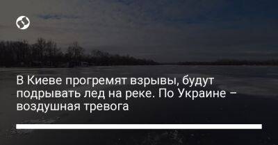 В Киеве прогремят взрывы, будут подрывать лед на реке. По Украине – воздушная тревога
