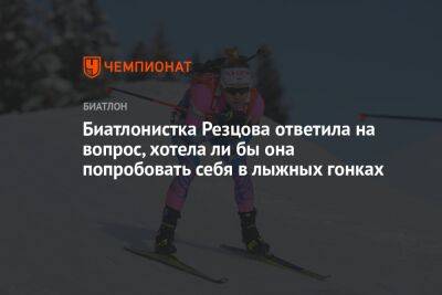 Биатлонистка Резцова ответила на вопрос, хотела ли бы она попробовать себя в лыжных гонках