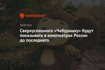 Сверхуспешного «Чебурашку» будут показывать в кинотеатрах России до последнего