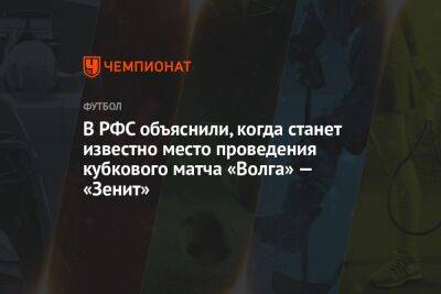 В РФС объяснили, когда станет известно место проведения кубкового матча «Волга» — «Зенит»