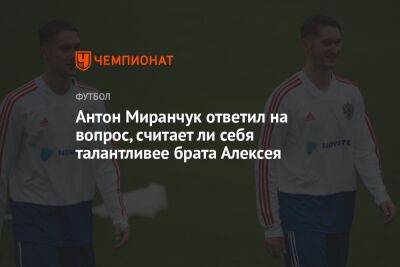 Антон Миранчук ответил на вопрос, считает ли себя талантливее брата Алексея