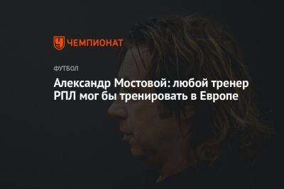 Александр Мостовой: любой тренер РПЛ мог бы тренировать в Европе