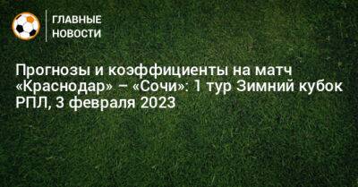 Прогнозы и коэффициенты на матч «Краснодар» – «Сочи»: 1 тур Зимний кубок РПЛ, 3 февраля 2023