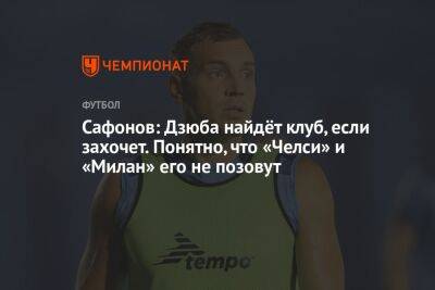 Сафонов: Дзюба найдёт клуб, если захочет. Понятно, что «Челси» и «Милан» его не позовут