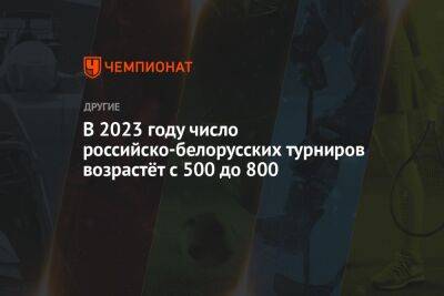 В 2023 году число российско-белорусских турниров возрастёт с 500 до 800
