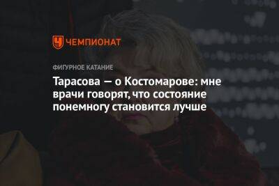 Тарасова — о Костомарове: мне врачи говорят, что состояние понемногу становится лучше