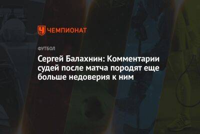 Сергей Балахнин: Комментарии судей после матча породят еще больше недоверия к ним