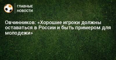Овчинников: «Хорошие игроки должны оставаться в России и быть примером для молодежи»
