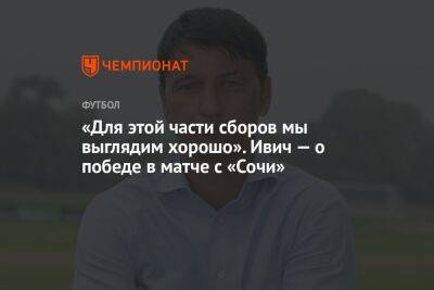 «Для этой части сборов мы выглядим хорошо». Ивич — о победе в матче с «Сочи»