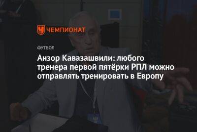 Анзор Кавазашвили: любого тренера первой пятёрки РПЛ можно отправлять тренировать в Европу