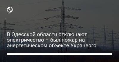 В Одесской области отключают электричество – был пожар на энергетическом объекте Укрэнерго