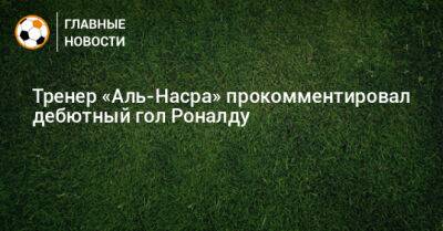 Тренер «Аль-Насра» прокомментировал дебютный гол Роналду