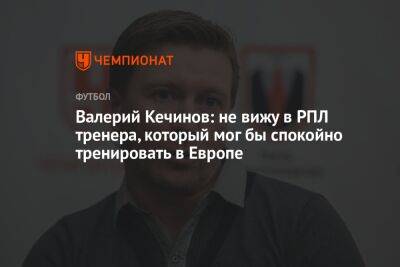 Валерий Кечинов: не вижу в РПЛ тренера, который мог бы спокойно тренировать в Европе