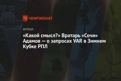 «Какой смысл?» Вратарь «Сочи» Адамов — о запросах VAR в Зимнем Кубке РПЛ