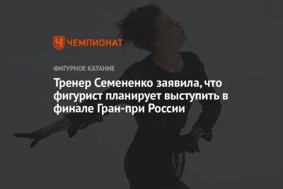 Тренер Семененко заявила, что фигурист планирует выступить в финале Гран-при России