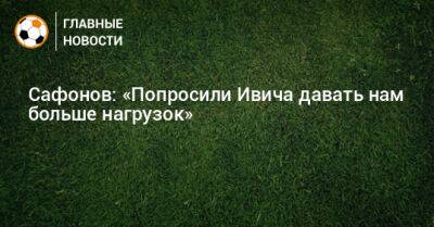 Сафонов: «Попросили Ивича давать нам больше нагрузок»