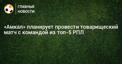 «Амкал» планирует провести товарищеский матч с командой из топ-5 РПЛ