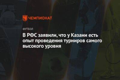В РФС заявили, что у Казани есть опыт проведения турниров самого высокого уровня
