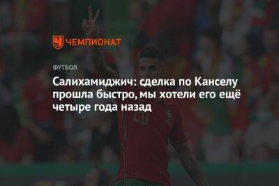 Жоау Кансел - Хасан Салихамиджич - Салихамиджич: сделка по Канселу прошла быстро, мы хотели его ещё четыре года назад - championat.com - Германия