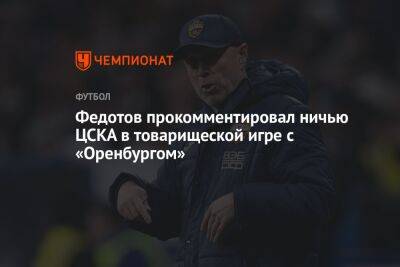 Федотов прокомментировал ничью ЦСКА в товарищеской игре с «Оренбургом»