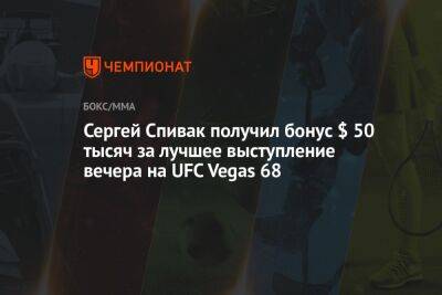 Сергей Спивак получил бонус $ 50 тыс. за лучшее выступление вечера на UFC Vegas 68