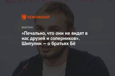 «Печально, что они не видят в нас друзей и соперников». Шипулин — о братьях Бё