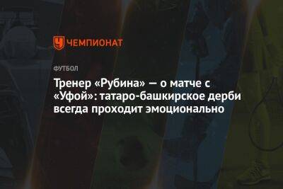 Тренер «Рубина» — о матче с «Уфой»: татаро-башкирское дерби всегда проходит эмоционально