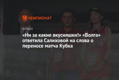 «Ни за какие вкусняшки!» «Волга» ответила Салиховой на слова о переносе матча Кубка