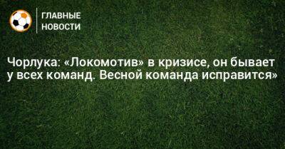 Чорлука: «Локомотив» в кризисе, он бывает у всех команд. Весной команда исправится»