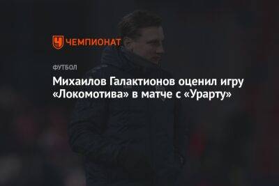 Михаилов Галактионов оценил игру «Локомотива» в матче с «Урарту»