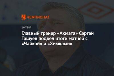 Главный тренер «Ахмата» Сергей Ташуев подвёл итоги матчей с «Чайкой» и «Химками»