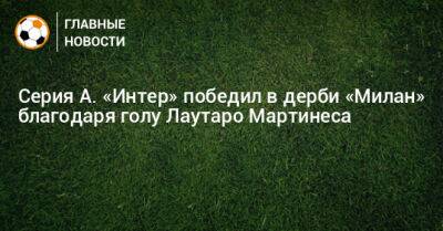 Серия А. «Интер» победил в дерби «Милан» благодаря голу Лаутаро Мартинеса