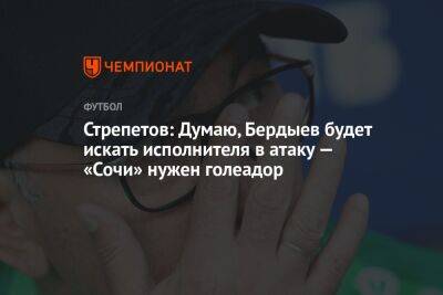Стрепетов: Думаю, Бердыев будет искать исполнителя в атаку — «Сочи» нужен голеадор