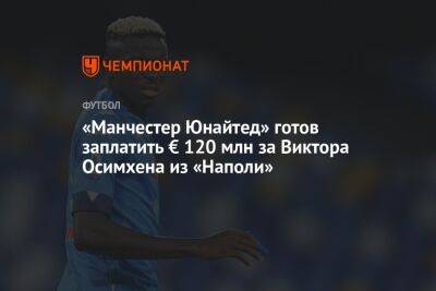 «Манчестер Юнайтед» готов заплатить € 120 млн за Виктора Осимхена из «Наполи»