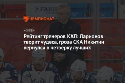 Рейтинг тренеров КХЛ: Ларионов творит чудеса, гроза СКА Никитин вернулся в четвёрку лучших