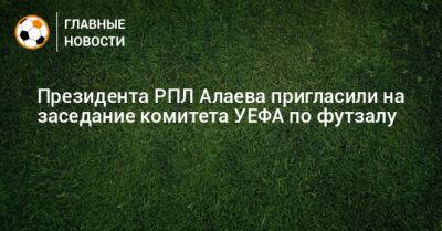 Президента РПЛ Алаева пригласили на заседание комитета УЕФА по футзалу