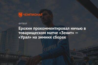 Ерохин прокомментировал ничью в товарищеском матче «Зенит» — «Урал» на зимних сборах