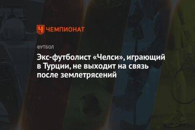 Экс-футболист «Челси», играющий в Турции, не выходит на связь после землетрясений