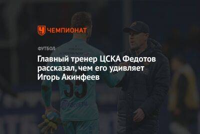 Главный тренер ЦСКА Федотов рассказал, чем его удивляет Игорь Акинфеев