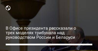 В Офисе президента рассказали о трех моделях трибунала над руководством России и Беларуси