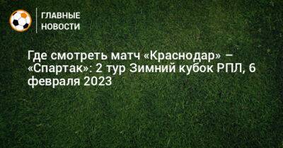Где смотреть матч «Краснодар» – «Спартак»: 2 тур Зимний кубок РПЛ, 6 февраля 2023