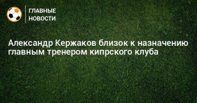 Александр Кержаков близок к назначению главным тренером кипрского клуба